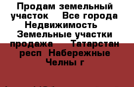 Продам земельный участок  - Все города Недвижимость » Земельные участки продажа   . Татарстан респ.,Набережные Челны г.